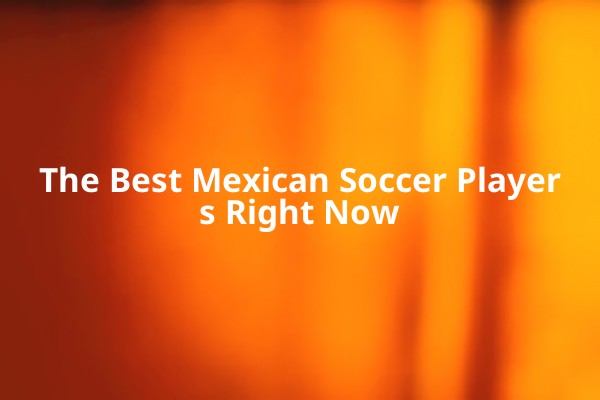 The Best Mexican Soccer Players Right Now The Best Mexican Soccer Players Right Now